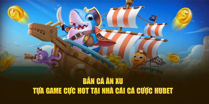 Bắn Cá Ăn Xu - Tựa Game Cực Hot Tại Nhà Cái Cá Cược Hubet