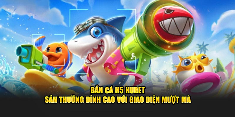 Bắn Cá H5 HUBET - Săn Thưởng Đỉnh Cao Với Giao Diện Mượt Mà