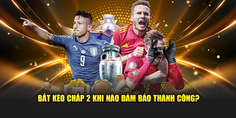 Bắt kèo chấp 2 khi nào đảm bảo thành công?