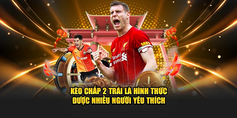 Kèo chấp 2 trái là hình thức được nhiều người yêu thích 