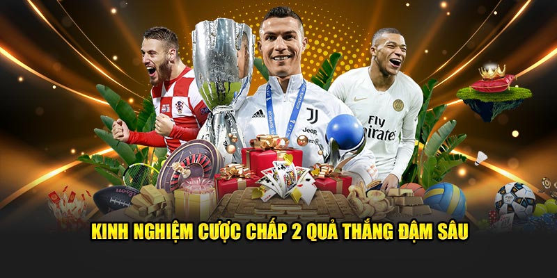 Kinh nghiệm cược chấp 2 quả thắng đậm sâu 