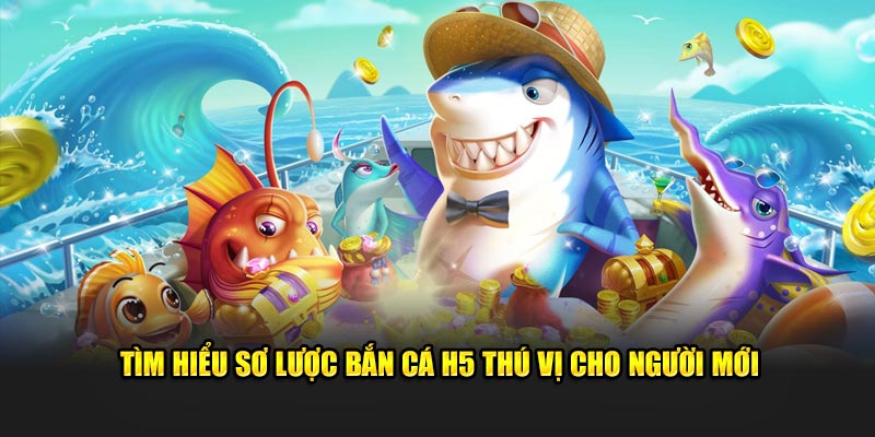 Tìm hiểu sơ lược bắn cá H5 thú vị cho người mới