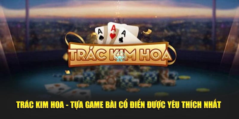 Trác Kim Hoa - Tựa Game Bài Cổ Điển Được Yêu Thích Nhất